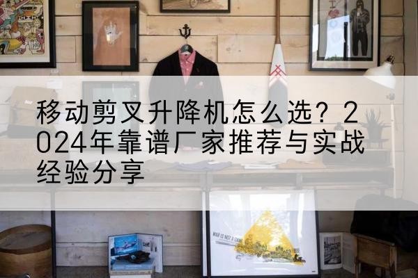 龙湾升降平台厂家推荐-移动剪叉升降机怎么选?2024年靠谱厂家推荐与实战经验分享