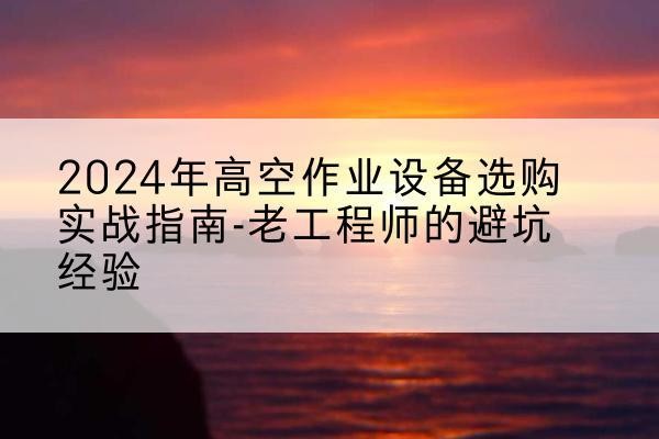 龙湾高空作业升降机厂家推荐-2024年高空作业设备选购实战指南-老工程师的避坑经验