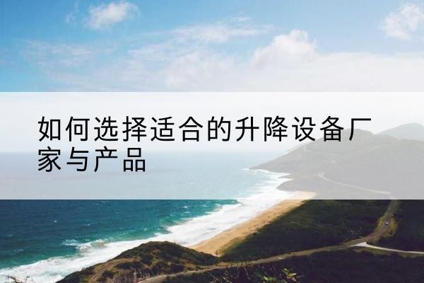 龙湾电动升降平台厂家-如何选择适合的升降设备厂家与产品