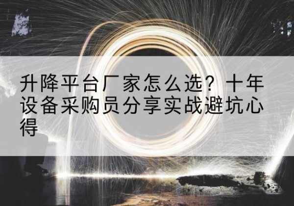 龙湾升降平台厂家-怎么选？十年设备采购员分享实战避坑心得