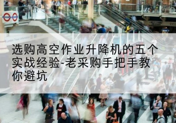 龙湾高空作业升降机厂家-选购高空作业升降机的五个实战经验-老采购手把手教你避坑