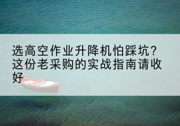 龙湾高空作业升降机厂家推荐-选高空作业升降机怕踩坑？这份老采购的实战指南请收好