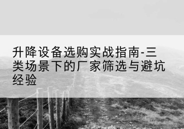 龙湾移动式升降机厂家推荐-升降设备选购实战指南-三类场景下的厂家筛选与避坑经验