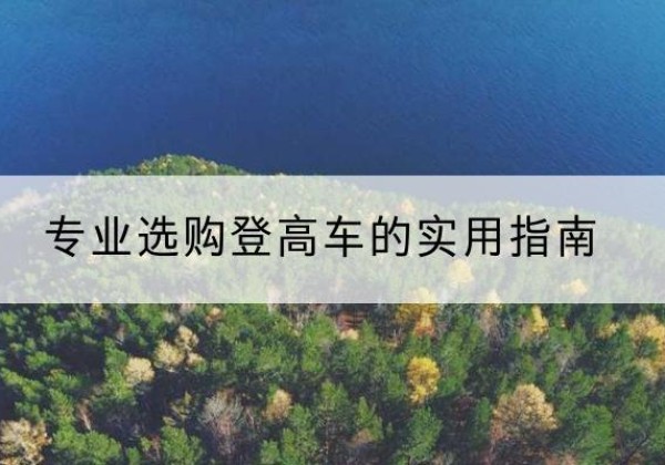 龙湾电动登高车厂家推荐-专业选购登高车的实用指南