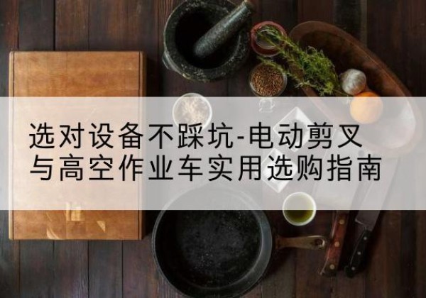 龙湾电动剪叉升降平台怎么选-选对设备不踩坑-电动剪叉与高空作业车实用选购指南
