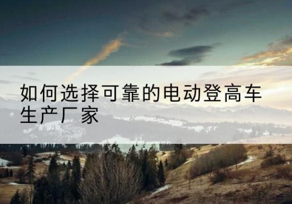 龙湾电动登高车厂家-如何选择可靠的电动登高车生产厂家