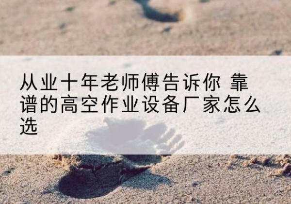 龙湾高空作业升降机厂家推荐-从业十年老师傅告诉你 靠谱的高空作业设备厂家怎么选