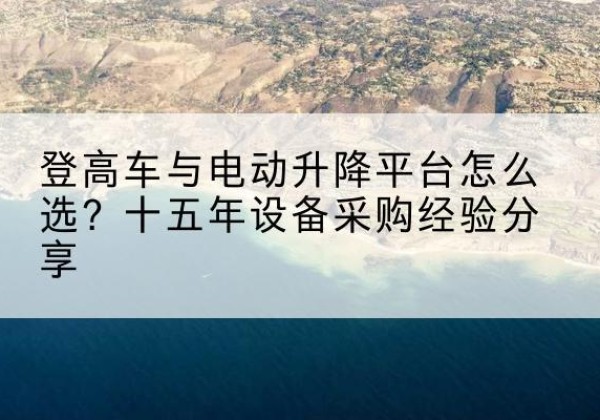 龙湾登高车厂家厂家-登高车与电动升降平台怎么选？十五年设备采购经验分享