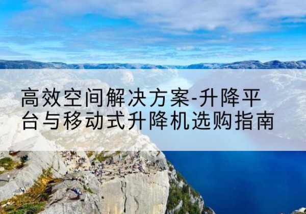 龙湾升降平台厂家-*空间解决方案-升降平台与移动式升降机选购指南