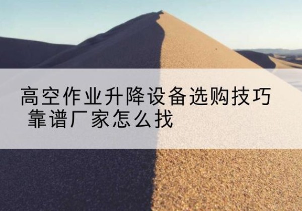 龙湾电动升降平台厂家推荐-高空作业升降设备选购技巧 靠谱厂家怎么找