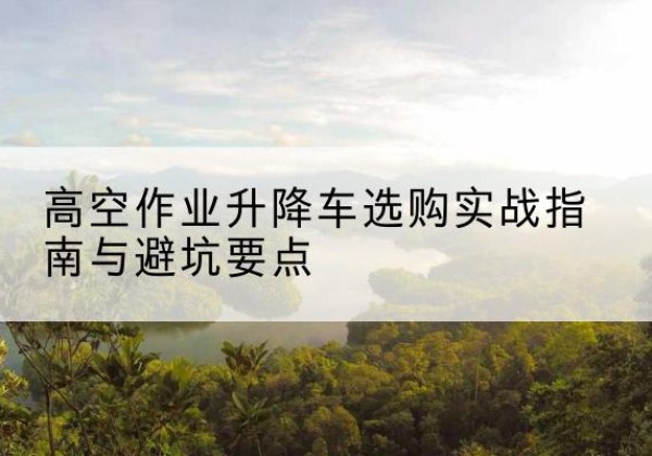 龙湾升降车怎么选-高空作业升降车选购实战指南与避坑要点