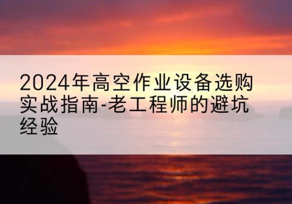 龙湾高空作业升降机厂家推荐-2024年高空作业设备选购实战指南-老工程师的避坑经验