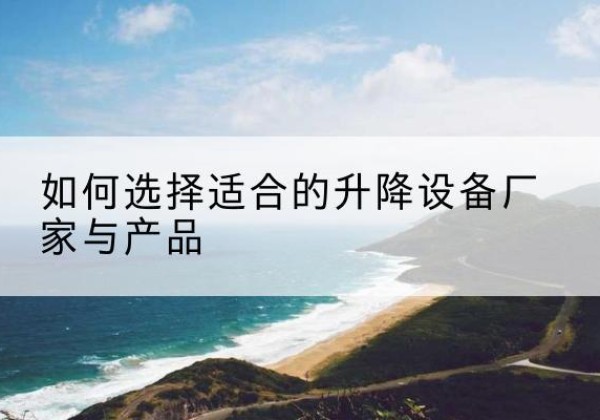 龙湾电动升降平台厂家-如何选择适合的升降设备厂家与产品