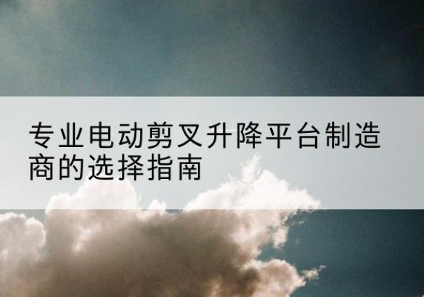 龙湾电动剪叉升降平台厂家-专业电动剪叉升降平台制造商的选择指南