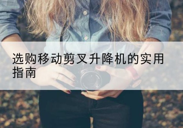 龙湾移动剪叉升降机怎么选-选购移动剪叉升降机的实用指南