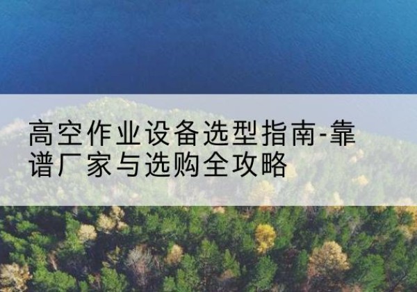 龙湾升降车厂家-高空作业设备选型指南-靠谱厂家与选购全攻略